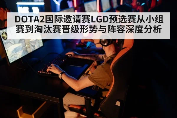 DOTA2国际邀请赛LGD预选赛从小组赛到淘汰赛晋级形势与阵容深度分析