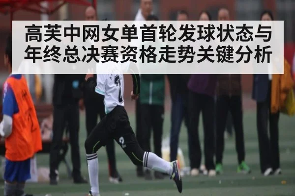 高芙中网女单首轮发球状态与年终总决赛资格走势关键分析