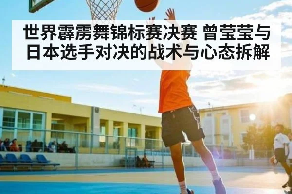 世界霹雳舞锦标赛决赛 曾莹莹与日本选手对决的战术与心态拆解