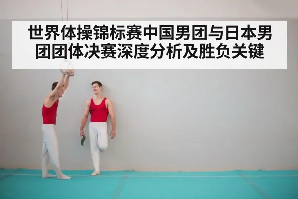 世界体操锦标赛中国男团与日本男团团体决赛深度分析及胜负关键